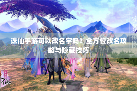 诛仙手游可以改名字吗？全方位改名攻略与隐藏技巧