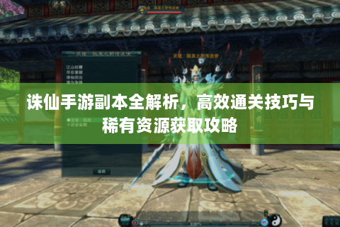诛仙手游副本全解析，高效通关技巧与稀有资源获取攻略