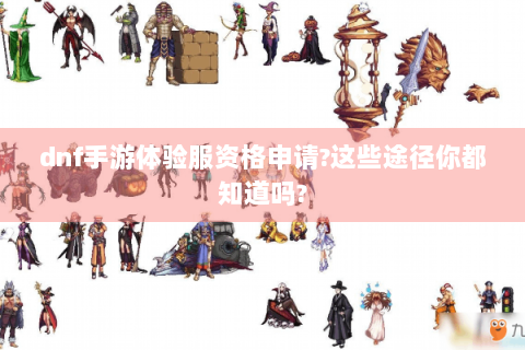 dnf手游体验服资格申请?这些途径你都知道吗?