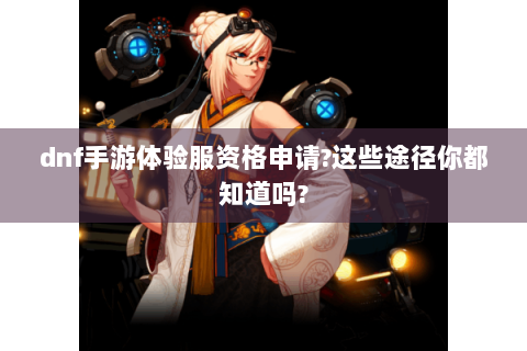 dnf手游体验服资格申请?这些途径你都知道吗?