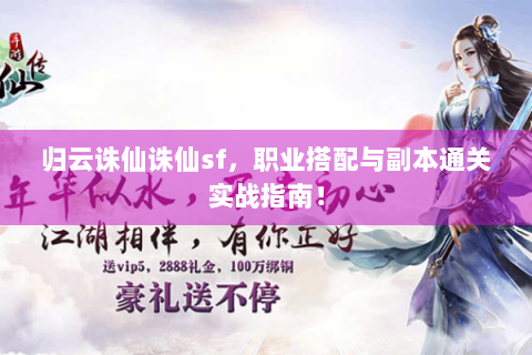 归云诛仙诛仙sf，职业搭配与副本通关实战指南！