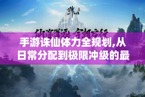 手游诛仙体力全规划,从日常分配到极限冲级的最优解