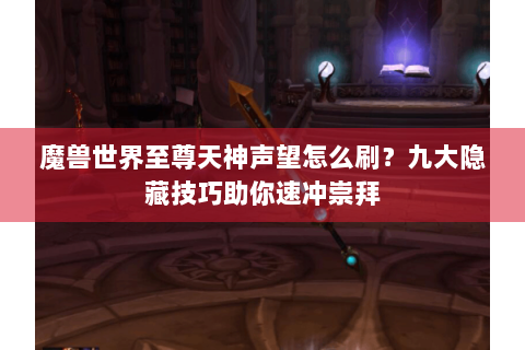 魔兽世界至尊天神声望怎么刷？九大隐藏技巧助你速冲崇拜