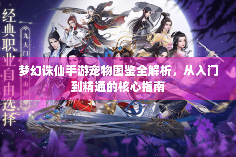 梦幻诛仙手游宠物图鉴全解析，从入门到精通的核心指南