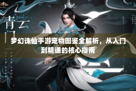 梦幻诛仙手游宠物图鉴全解析，从入门到精通的核心指南