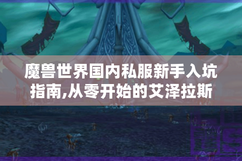 魔兽世界国内私服新手入坑指南,从零开始的艾泽拉斯之旅