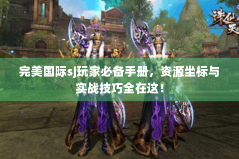 完美国际sj玩家必备手册，资源坐标与实战技巧全在这！
