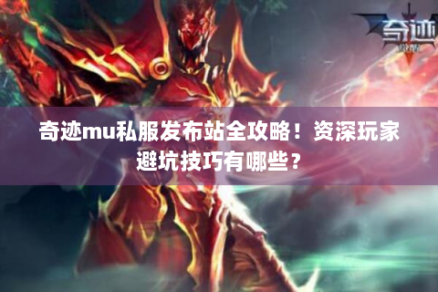 奇迹mu私服发布站全攻略！资深玩家避坑技巧有哪些？