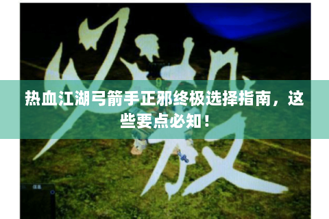 热血江湖弓箭手正邪终极选择指南，这些要点必知！