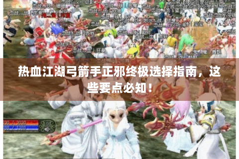 热血江湖弓箭手正邪终极选择指南，这些要点必知！