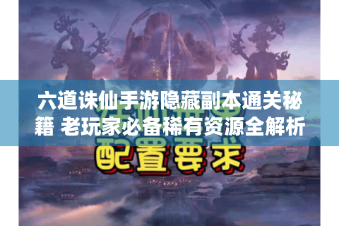 六道诛仙手游隐藏副本通关秘籍 老玩家必备稀有资源全解析