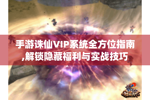手游诛仙VIP系统全方位指南,解锁隐藏福利与实战技巧