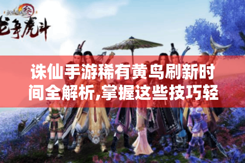 诛仙手游稀有黄鸟刷新时间全解析,掌握这些技巧轻松捕捉