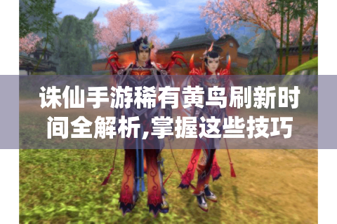 诛仙手游稀有黄鸟刷新时间全解析,掌握这些技巧轻松捕捉