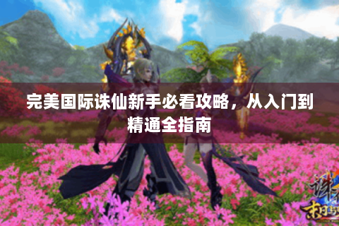 完美国际诛仙新手必看攻略，从入门到精通全指南