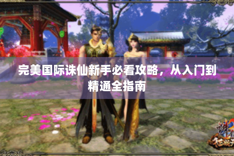 完美国际诛仙新手必看攻略，从入门到精通全指南