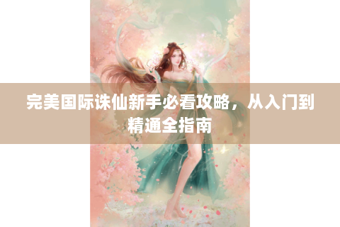 完美国际诛仙新手必看攻略，从入门到精通全指南