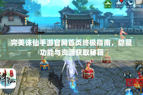 完美诛仙手游官网首页终极指南，隐藏功能与资源获取秘籍