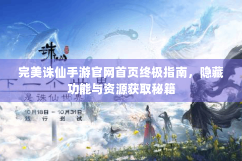 完美诛仙手游官网首页终极指南，隐藏功能与资源获取秘籍