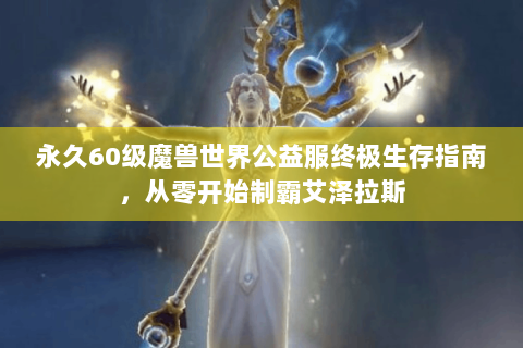 永久60级魔兽世界公益服终极生存指南，从零开始制霸艾泽拉斯