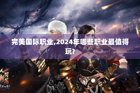 完美国际职业,2024年哪些职业最值得玩?