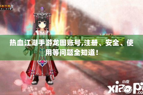 热血江湖手游龙图账号,注册、安全、使用等问题全知道！