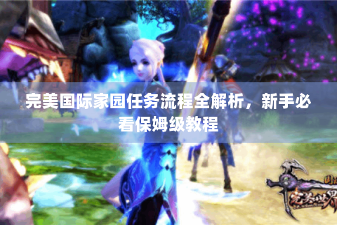 完美国际家园任务流程全解析，新手必看保姆级教程