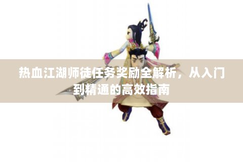 热血江湖师徒任务奖励全解析，从入门到精通的高效指南