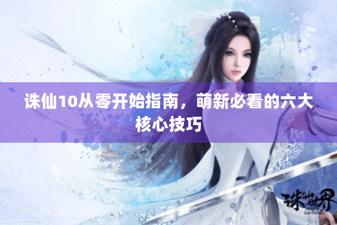 诛仙10从零开始指南，萌新必看的六大核心技巧