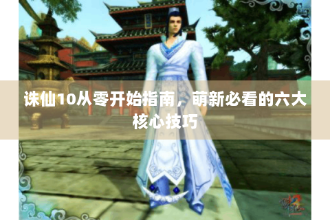 诛仙10从零开始指南，萌新必看的六大核心技巧