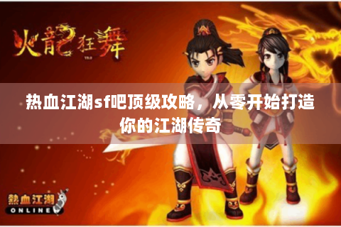 热血江湖sf吧顶级攻略，从零开始打造你的江湖传奇