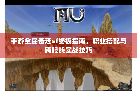 手游全民奇迹sf终极指南，职业搭配与跨服战实战技巧