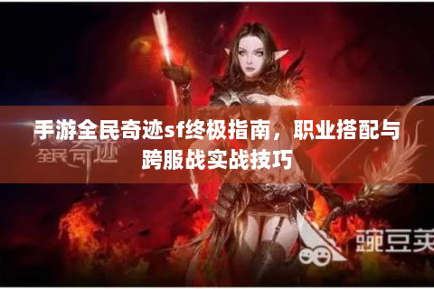 手游全民奇迹sf终极指南，职业搭配与跨服战实战技巧