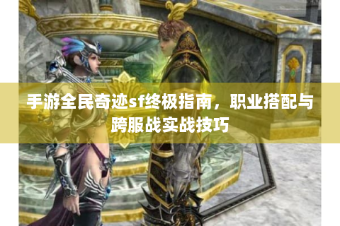 手游全民奇迹sf终极指南，职业搭配与跨服战实战技巧