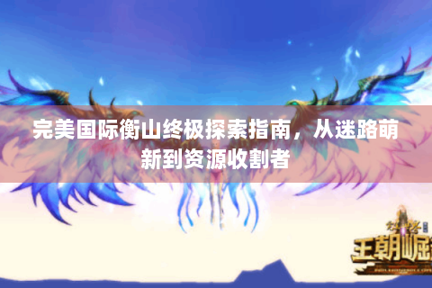 完美国际衡山终极探索指南，从迷路萌新到资源收割者