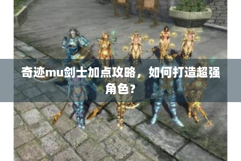 奇迹mu剑士加点攻略，如何打造超强角色？