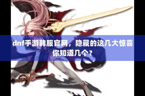 dnf手游韩服官网，隐藏的这几大惊喜你知道几个？