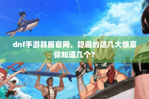 dnf手游韩服官网，隐藏的这几大惊喜你知道几个？