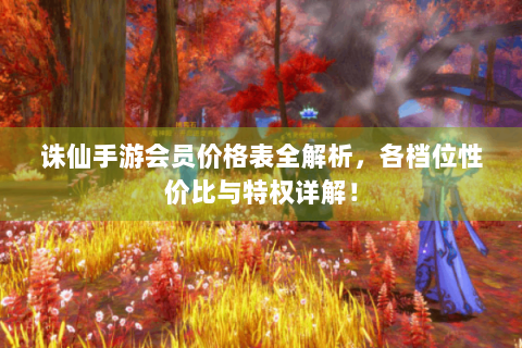 诛仙手游会员价格表全解析，各档位性价比与特权详解！