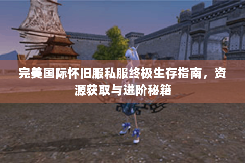 完美国际怀旧服私服终极生存指南，资源获取与进阶秘籍