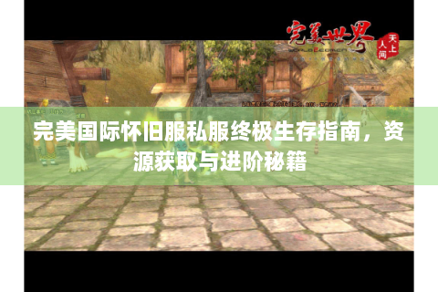 完美国际怀旧服私服终极生存指南，资源获取与进阶秘籍
