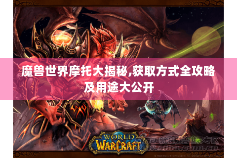 魔兽世界摩托大揭秘,获取方式全攻略及用途大公开
