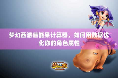 梦幻西游潜能果计算器，如何用数据优化你的角色属性