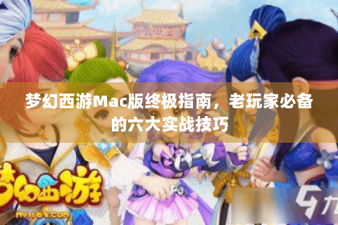 梦幻西游Mac版终极指南，老玩家必备的六大实战技巧