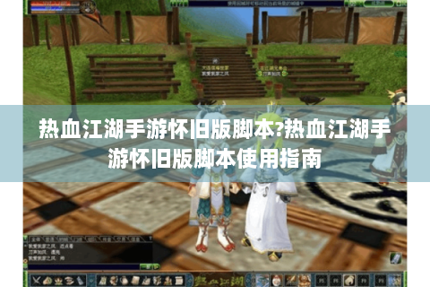 热血江湖手游怀旧版脚本?热血江湖手游怀旧版脚本使用指南
