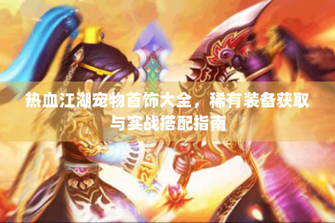 热血江湖宠物首饰大全，稀有装备获取与实战搭配指南