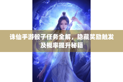 诛仙手游骰子任务全解，隐藏奖励触发及概率提升秘籍