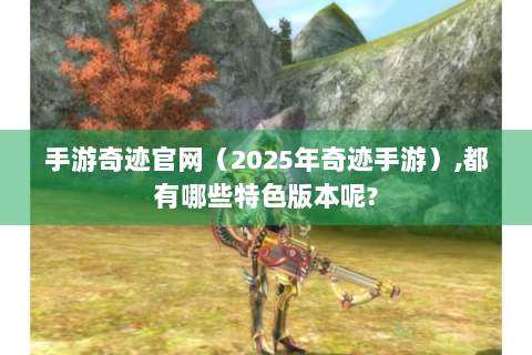手游奇迹官网（2025年奇迹手游）,都有哪些特色版本呢?