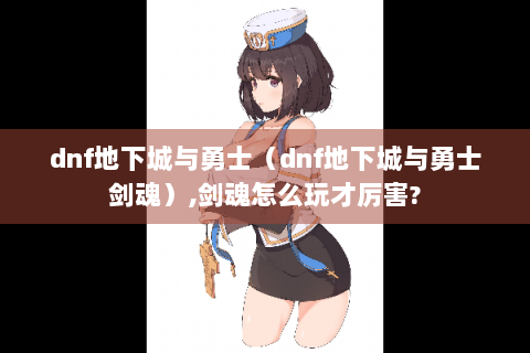 dnf地下城与勇士（dnf地下城与勇士剑魂）,剑魂怎么玩才厉害?
