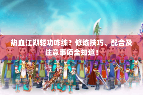 热血江湖轻功咋练？修炼技巧、配合及注意事项全知道！